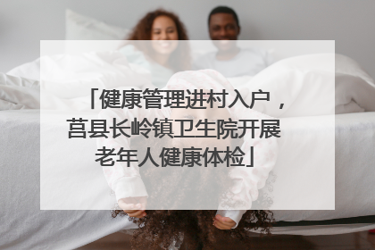 健康管理进村入户，莒县长岭镇卫生院开展老年人健康体检