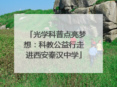 光学科普点亮梦想：科教公益行走进西安秦汉中学