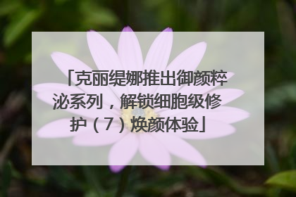克丽缇娜推出御颜粹泌系列，解锁细胞级修护（7）焕颜体验
