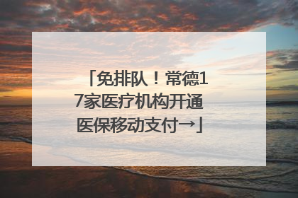免排队！常德17家医疗机构开通医保移动支付→