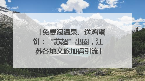 免费泡温泉、送鸡蛋饼：“苏超”出圈，江苏各地文旅加码引流