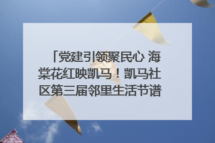 党建引领聚民心 海棠花红映凯马！凯马社区第三届邻里生活节谱写幸福新篇章