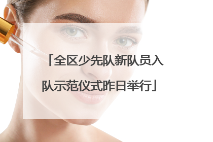 全区少先队新队员入队示范仪式昨日举行