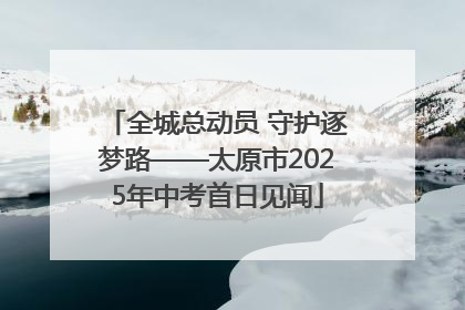全城总动员 守护逐梦路——太原市2025年中考首日见闻