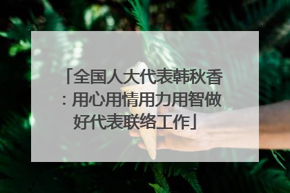 全国人大代表韩秋香：用心用情用力用智做好代表联络工作