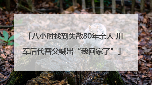 八小时找到失散80年亲人 川军后代替父喊出“我回家了”