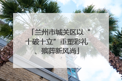 兰州市城关区以“十破十立”重塑彩礼、殡葬新风尚