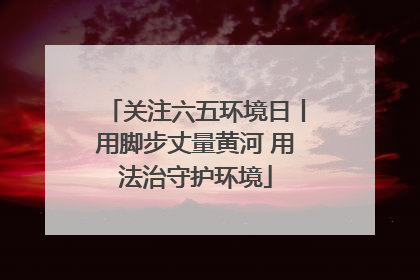 关注六五环境日丨用脚步丈量黄河 用法治守护环境