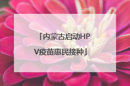 内蒙古启动HPV疫苗惠民接种