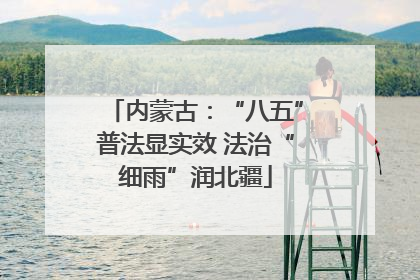 内蒙古：“八五”普法显实效 法治“细雨”润北疆