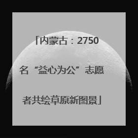 内蒙古：2750名“益心为公”志愿者共绘草原新图景