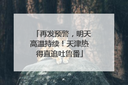 再发预警，明天高温持续！天津热得直追吐鲁番