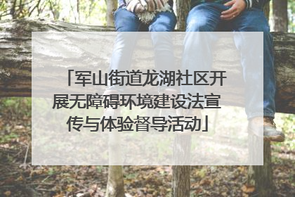 军山街道龙湖社区开展无障碍环境建设法宣传与体验督导活动
