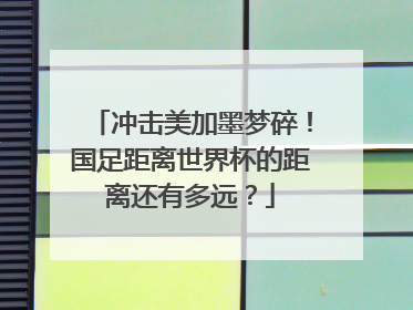 冲击美加墨梦碎！国足距离世界杯的距离还有多远？