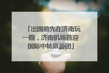 出国前先在济南玩一圈，济南机场首迎国际中转旅游团