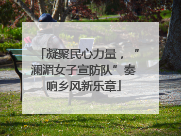 凝聚民心力量，“澜湄女子宣防队”奏响乡风新乐章