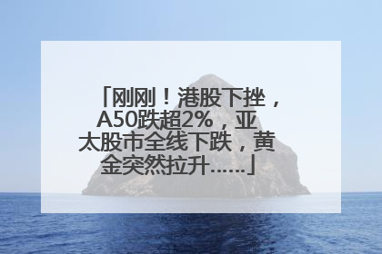 刚刚！港股下挫，A50跌超2%，亚太股市全线下跌，黄金突然拉升……