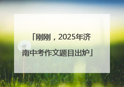 刚刚，2025年济南中考作文题目出炉