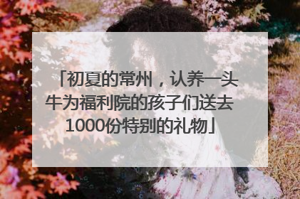 初夏的常州，认养一头牛为福利院的孩子们送去1000份特别的礼物