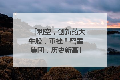 利空，创新药大牛股，重挫！蜜雪集团，历史新高
