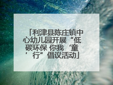 利津县陈庄镇中心幼儿园开展“低碳环保 你我‘童’行”倡议活动