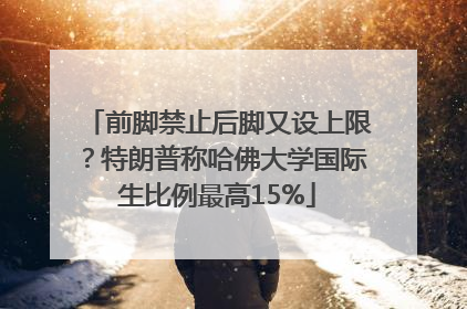 前脚禁止后脚又设上限？特朗普称哈佛大学国际生比例最高15%