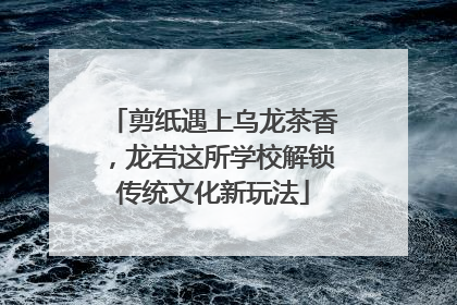 剪纸遇上乌龙茶香，龙岩这所学校解锁传统文化新玩法