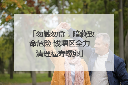 勿触勿食，暗藏致命危险 钱塘区全力清理福寿螺卵