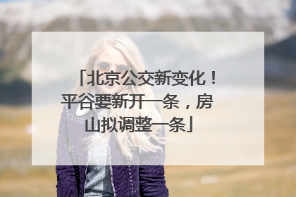 北京公交新变化！平谷要新开一条，房山拟调整一条