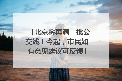 北京将再调一批公交线！今起，市民如有意见建议可反馈