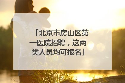 北京市房山区第一医院招聘，这两类人员均可报名
