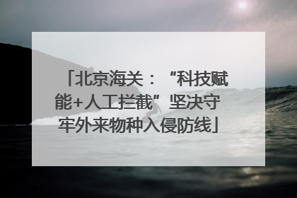 北京海关：“科技赋能+人工拦截”坚决守牢外来物种入侵防线