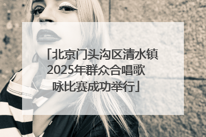 北京门头沟区清水镇2025年群众合唱歌咏比赛成功举行