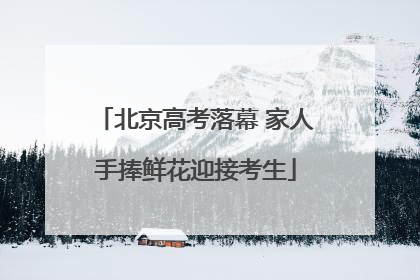 北京高考落幕 家人手捧鲜花迎接考生