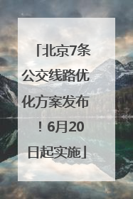 北京7条公交线路优化方案发布！6月20日起实施