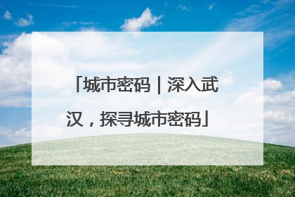 城市密码｜深入武汉，探寻城市密码