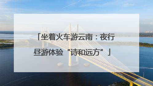 坐着火车游云南：夜行昼游体验“诗和远方”