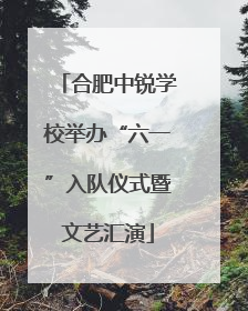 合肥中锐学校举办“六一”入队仪式暨文艺汇演