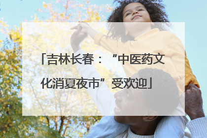 吉林长春：“中医药文化消夏夜市”受欢迎