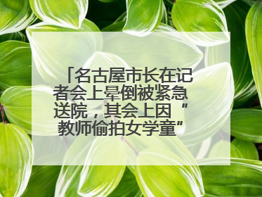 名古屋市长在记者会上晕倒被紧急送院，其会上因“教师偷拍女学童”事件受质询