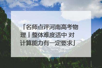 名师点评河南高考物理丨整体难度适中 对计算能力有一定要求