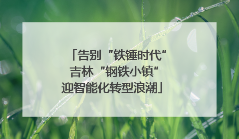 告别“铁锤时代” 吉林“钢铁小镇”迎智能化转型浪潮