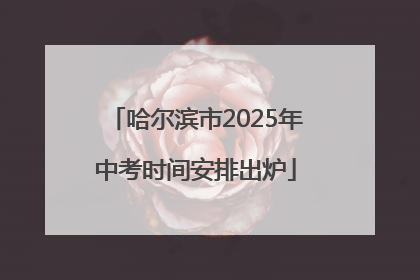 哈尔滨市2025年中考时间安排出炉