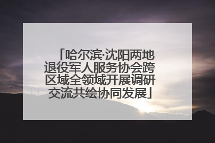 哈尔滨·沈阳两地退役军人服务协会跨区域全领域开展调研交流共绘协同发展