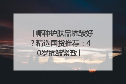 哪种护肤品抗皱好？精选国货推荐：40岁抗皱紧致