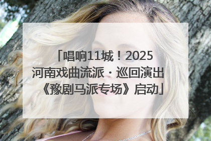 唱响11城！2025河南戏曲流派・巡回演出《豫剧马派专场》启动