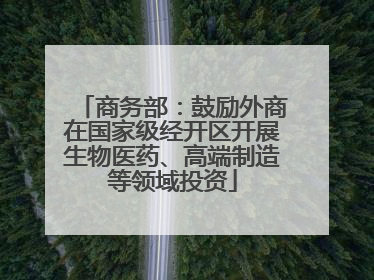 商务部：鼓励外商在国家级经开区开展生物医药、高端制造等领域投资