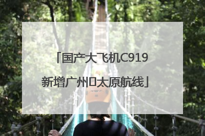 国产大飞机C919新增广州⇌太原航线