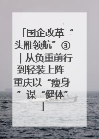 国企改革“头雁领航”③｜从负重前行到轻装上阵 重庆以“瘦身”谋“健体”