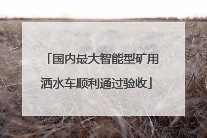 国内最大智能型矿用洒水车顺利通过验收